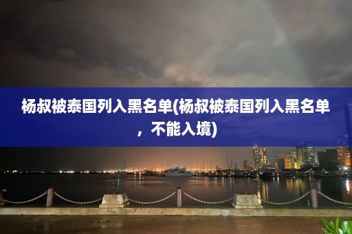 杨叔被泰国列入黑名单(杨叔被泰国列入黑名单，不能入境)