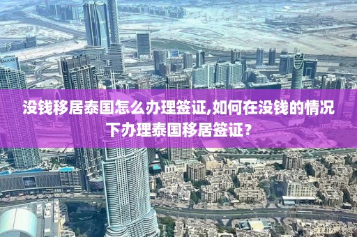 没钱移居泰国怎么办理签证,如何在没钱的情况下办理泰国移居签证？