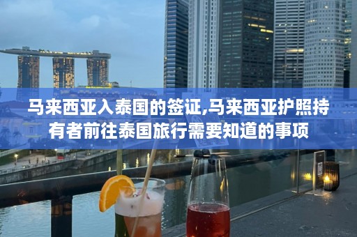 马来西亚入泰国的签证,马来西亚护照持有者前往泰国旅行需要知道的事项