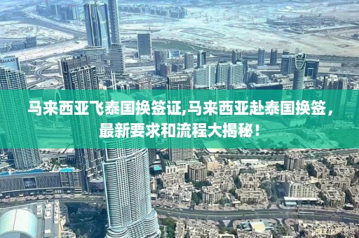 马来西亚飞泰国换签证,马来西亚赴泰国换签，最新要求和流程大揭秘！