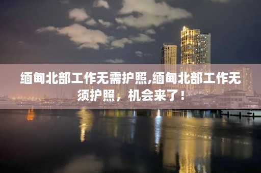  *** 北部工作无需护照, *** 北部工作无须护照，机会来了！