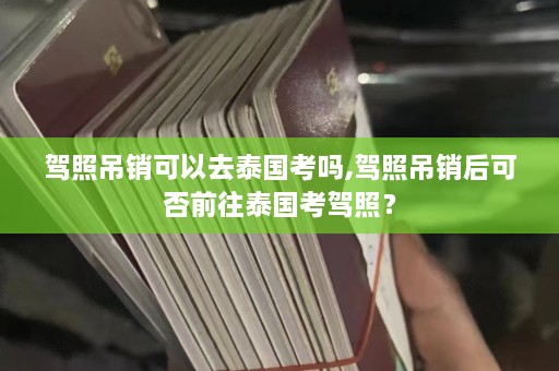 驾照吊销可以去泰国考吗,驾照吊销后可否前往泰国考驾照？