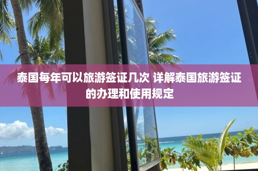 泰国每年可以旅游签证几次 详解泰国旅游签证的办理和使用规定