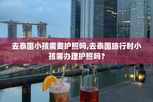 去泰国小孩需要护照吗,去泰国旅行时小孩需办理护照吗？  第1张