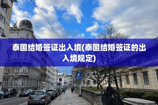 泰国结婚签证出入境(泰国结婚签证的出入境规定)