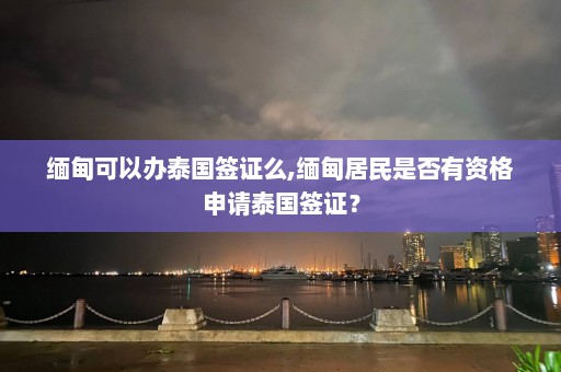 缅甸可以办泰国签证么,缅甸居民是否有资格申请泰国签证？