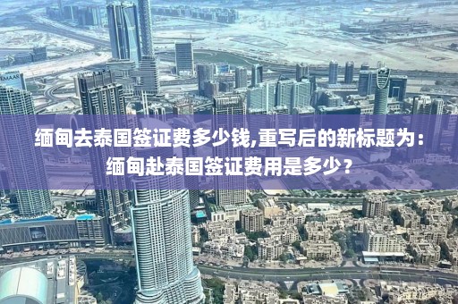 缅甸去泰国签证费多少钱,重写后的新标题为：缅甸赴泰国签证费用是多少？