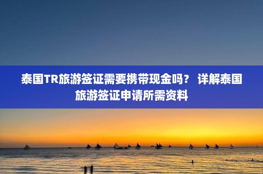 泰国TR旅游签证需要携带现金吗？ 详解泰国旅游签证申请所需资料