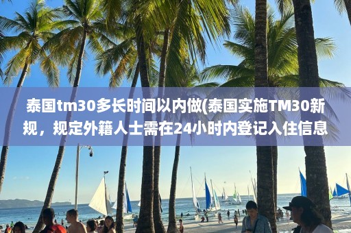 泰国tm30多长时间以内做(泰国实施TM30新规，规定外籍人士需在24小时内登记入住信息)