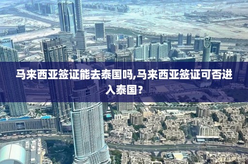 马来西亚签证能去泰国吗,马来西亚签证可否进入泰国？