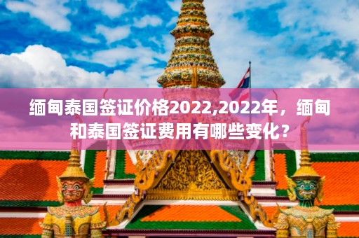 缅甸泰国签证价格2022,2022年，缅甸和泰国签证费用有哪些变化？  第1张