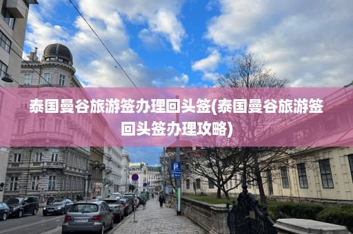 泰国曼谷旅游签办理回头签(泰国曼谷旅游签回头签办理攻略)