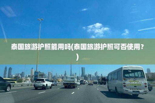 泰国旅游护照能用吗(泰国旅游护照可否使用？)