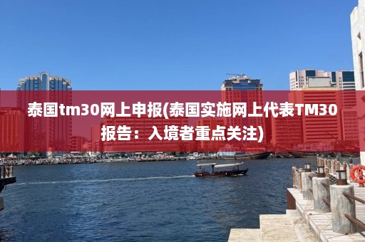 泰国tm30网上申报(泰国实施网上代表TM30报告：入境者重点关注)