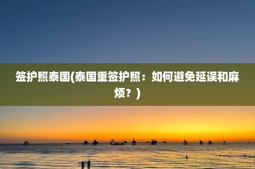 签护照泰国(泰国重签护照：如何避免延误和麻烦？)  第1张