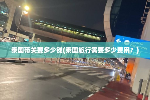 泰国带关要多少钱(泰国旅行需要多少费用？)