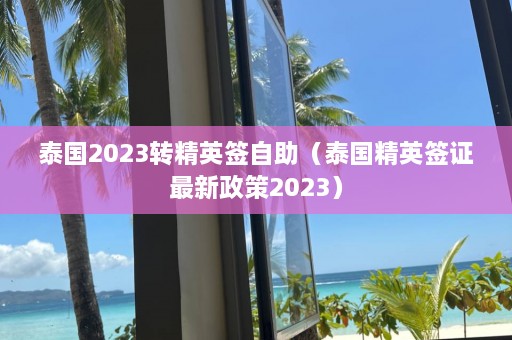 泰国2023转精英签自助（泰国精英签证最新政策2023）  第1张