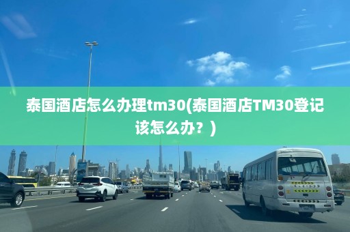 泰国酒店怎么办理tm30(泰国酒店TM30登记该怎么办？)