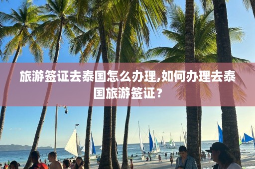 旅游签证去泰国怎么办理,如何办理去泰国旅游签证？  第1张