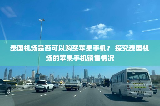 泰国机场是否可以购买苹果手机？ 探究泰国机场的苹果手机销售情况