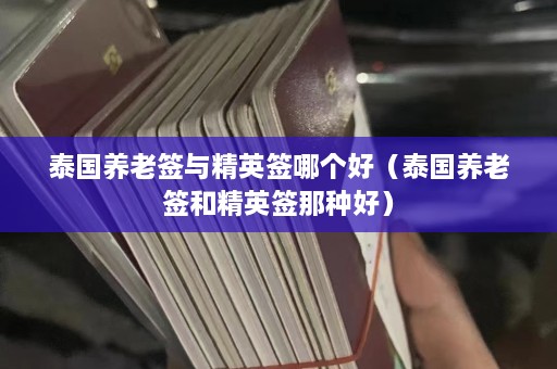 泰国养老签与精英签哪个好（泰国养老签和精英签那种好）  第1张