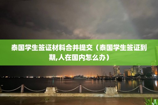 泰国学生签证材料合并提交（泰国学生签证到期,人在国内怎么办）