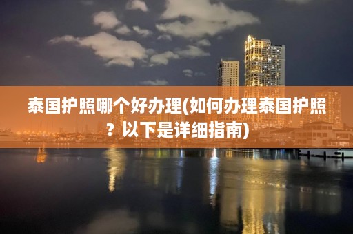 泰国护照哪个好办理(如何办理泰国护照？以下是详细指南)  第1张