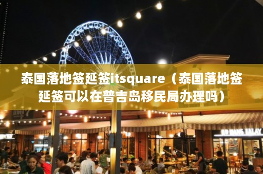 泰国落地签延签itsquare（泰国落地签延签可以在普吉岛移民局办理吗）  第1张