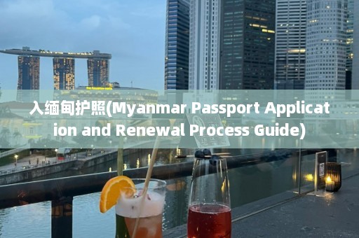 入缅甸护照(Myanmar Passport Application and Renewal Process Guide)