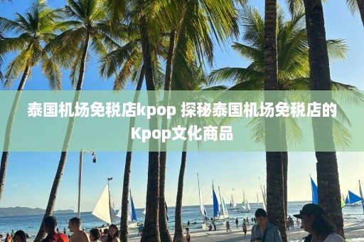 泰国机场免税店kpop 探秘泰国机场免税店的Kpop文化商品