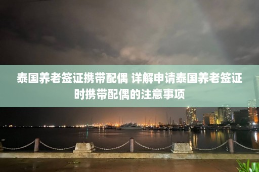 泰国养老签证携带配偶 详解申请泰国养老签证时携带配偶的注意事项