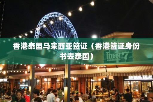 香港泰国马来西亚签证（香港签证身份书去泰国）