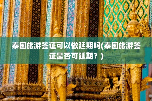 泰国旅游签证可以做延期吗(泰国旅游签证是否可延期？)  第1张