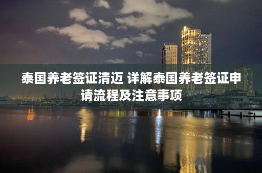 泰国养老签证清迈 详解泰国养老签证申请流程及注意事项  第1张