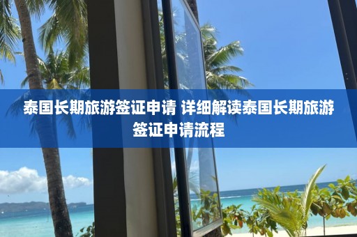 泰国长期旅游签证申请 详细解读泰国长期旅游签证申请流程