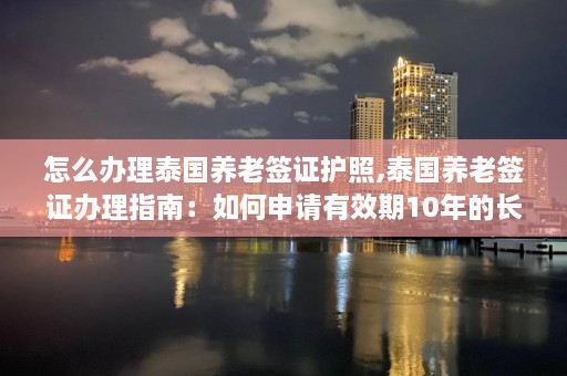 怎么办理泰国养老签证护照,泰国养老签证办理指南：如何申请有效期10年的长期签证？  第1张