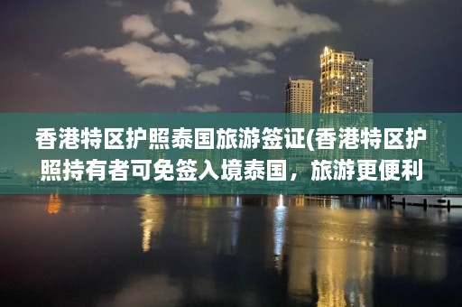 香港特区护照泰国旅游签证(香港特区护照持有者可免签入境泰国，旅游更便利)  第1张