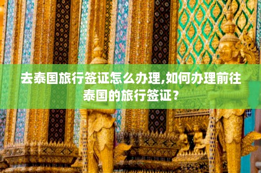 去泰国旅行签证怎么办理,如何办理前往泰国的旅行签证？  第1张