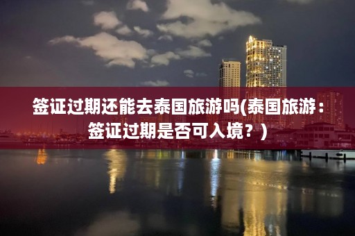 签证过期还能去泰国旅游吗(泰国旅游：签证过期是否可入境？)  第1张