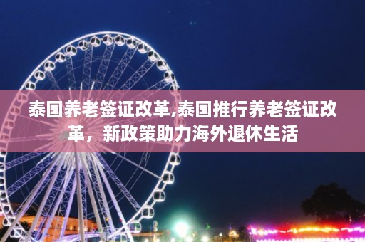 泰国养老签证改革,泰国推行养老签证改革，新政策助力海外退休生活  第1张