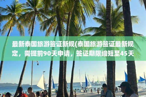 最新泰国旅游签证新规(泰国旅游签证最新规定，需提前90天申请，签证期限缩短至45天)