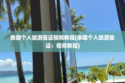 泰国个人旅游签证视频教程(泰国个人旅游签证：视频教程)