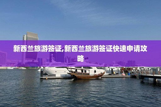 新西兰旅游签证,新西兰旅游签证快速申请攻略