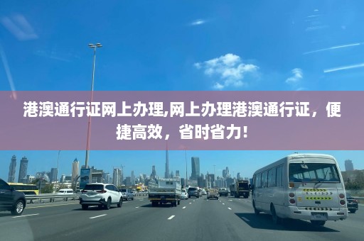 港澳通行证网上办理,网上办理港澳通行证，便捷高效，省时省力！