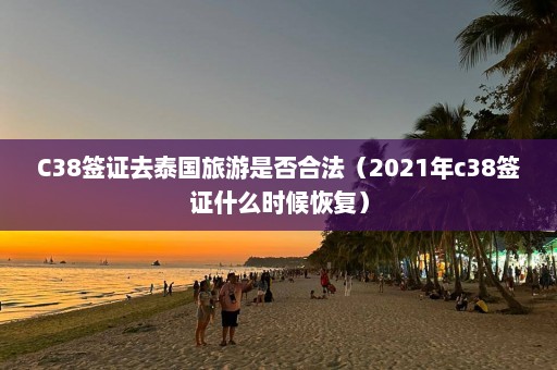 C38签证去泰国旅游是否合法（2021年c38签证什么时候恢复）