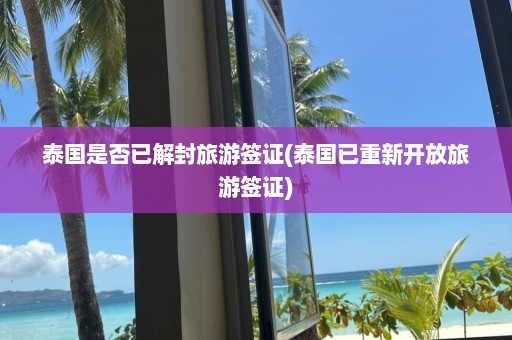 泰国是否已解封旅游签证(泰国已重新开放旅游签证)