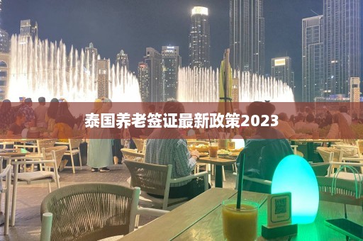 泰国养老签证最新政策2023