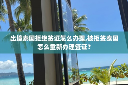 出境泰国拒绝签证怎么办理,被拒签泰国怎么重新办理签证？  第1张