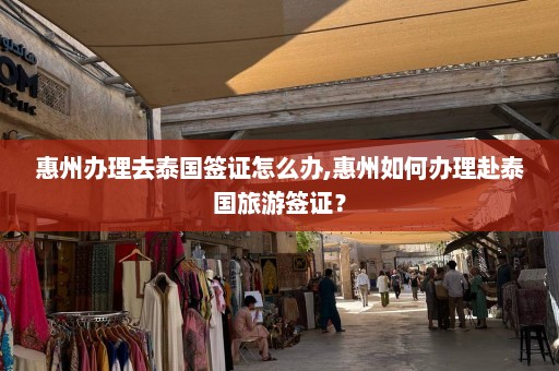 惠州办理去泰国签证怎么办,惠州如何办理赴泰国旅游签证？