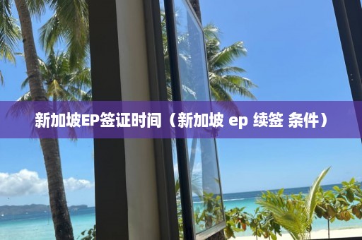 新加坡EP签证时间（新加坡 ep 续签 条件）